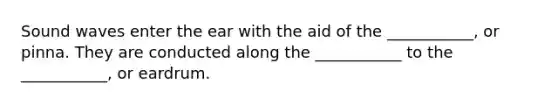 Sound waves enter the ear with the aid of the ___________, or pinna. They are conducted along the ___________ to the ___________, or eardrum.