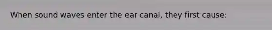 When sound waves enter the ear canal, they first cause: