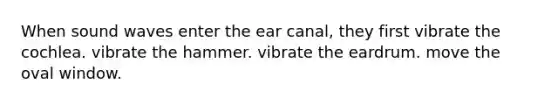 When sound waves enter the ear canal, they first vibrate the cochlea. vibrate the hammer. vibrate the eardrum. move the oval window.