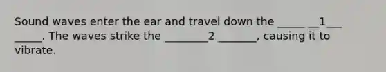 Sound waves enter the ear and travel down the _____ __1___ _____. The waves strike the ________2 _______, causing it to vibrate.