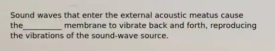 Sound waves that enter the external acoustic meatus cause the__________ membrane to vibrate back and forth, reproducing the vibrations of the sound-wave source.