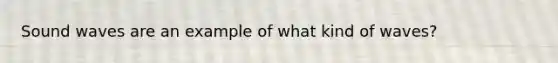 Sound waves are an example of what kind of waves?