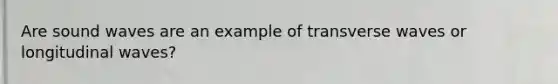 Are sound waves are an example of transverse waves or longitudinal waves?