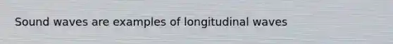 Sound waves are examples of longitudinal waves