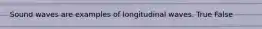 Sound waves are examples of longitudinal waves. True False