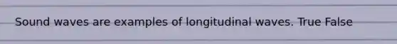 Sound waves are examples of longitudinal waves. True False