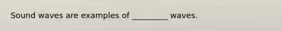 Sound waves are examples of _________ waves.