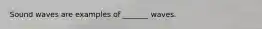 Sound waves are examples of _______ waves.