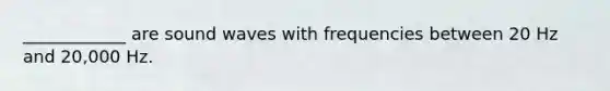 ____________ are sound waves with frequencies between 20 Hz and 20,000 Hz.