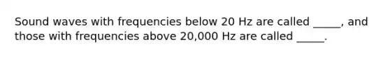 Sound waves with frequencies below 20 Hz are called _____, and those with frequencies above 20,000 Hz are called _____.