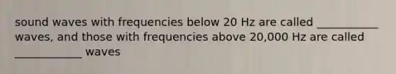 sound waves with frequencies below 20 Hz are called ___________ waves, and those with frequencies above 20,000 Hz are called ____________ waves