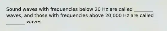 Sound waves with frequencies below 20 Hz are called ________ waves, and those with frequencies above 20,000 Hz are called ________ waves