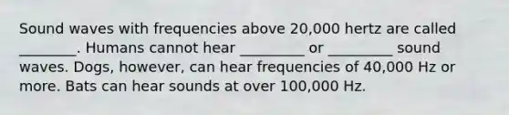 Sound waves with frequencies above 20,000 hertz are called ________. Humans cannot hear _________ or _________ sound waves. Dogs, however, can hear frequencies of 40,000 Hz or more. Bats can hear sounds at over 100,000 Hz.