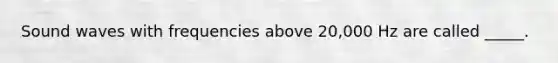 Sound waves with frequencies above 20,000 Hz are called _____.