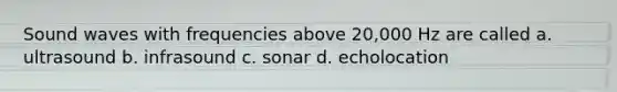 Sound waves with frequencies above 20,000 Hz are called a. ultrasound b. infrasound c. sonar d. echolocation