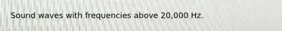 Sound waves with frequencies above 20,000 Hz.