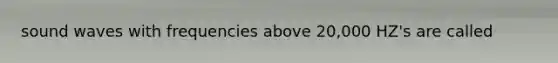 sound waves with frequencies above 20,000 HZ's are called