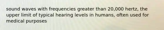 sound waves with frequencies <a href='https://www.questionai.com/knowledge/ktgHnBD4o3-greater-than' class='anchor-knowledge'>greater than</a> 20,000 hertz, the upper limit of typical hearing levels in humans, often used for medical purposes