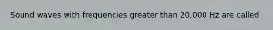 Sound waves with frequencies <a href='https://www.questionai.com/knowledge/ktgHnBD4o3-greater-than' class='anchor-knowledge'>greater than</a> 20,000 Hz are called