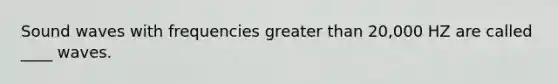 Sound waves with frequencies <a href='https://www.questionai.com/knowledge/ktgHnBD4o3-greater-than' class='anchor-knowledge'>greater than</a> 20,000 HZ are called ____ waves.