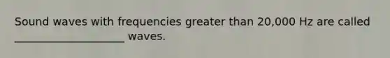 Sound waves with frequencies greater than 20,000 Hz are called ____________________ waves.