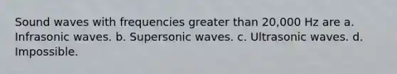 Sound waves with frequencies greater than 20,000 Hz are a. Infrasonic waves. b. Supersonic waves. c. Ultrasonic waves. d. Impossible.