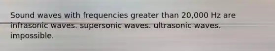 Sound waves with frequencies greater than 20,000 Hz are infrasonic waves. supersonic waves. ultrasonic waves. impossible.