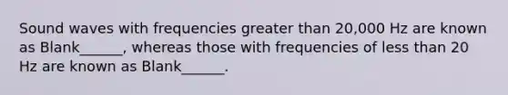 Sound waves with frequencies <a href='https://www.questionai.com/knowledge/ktgHnBD4o3-greater-than' class='anchor-knowledge'>greater than</a> 20,000 Hz are known as Blank______, whereas those with frequencies of <a href='https://www.questionai.com/knowledge/k7BtlYpAMX-less-than' class='anchor-knowledge'>less than</a> 20 Hz are known as Blank______.