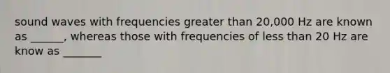 sound waves with frequencies <a href='https://www.questionai.com/knowledge/ktgHnBD4o3-greater-than' class='anchor-knowledge'>greater than</a> 20,000 Hz are known as ______, whereas those with frequencies of <a href='https://www.questionai.com/knowledge/k7BtlYpAMX-less-than' class='anchor-knowledge'>less than</a> 20 Hz are know as _______