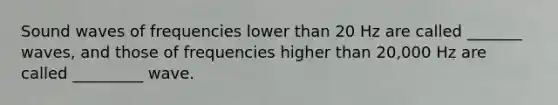 Sound waves of frequencies lower than 20 Hz are called _______ waves, and those of frequencies higher than 20,000 Hz are called _________ wave.