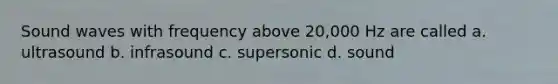 Sound waves with frequency above 20,000 Hz are called a. ultrasound b. infrasound c. supersonic d. sound