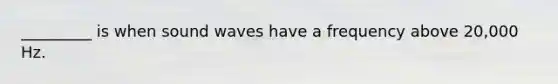 _________ is when sound waves have a frequency above 20,000 Hz.