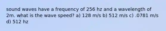 sound waves have a frequency of 256 hz and a wavelength of 2m. what is the wave speed? a) 128 m/s b) 512 m/s c) .0781 m/s d) 512 hz