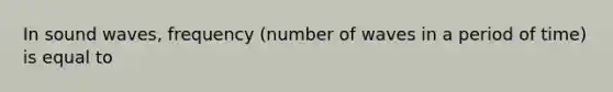 In sound waves, frequency (number of waves in a period of time) is equal to