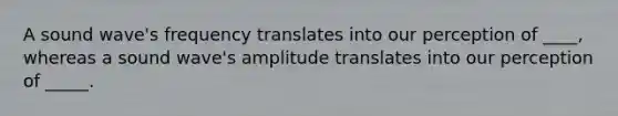 A sound wave's frequency translates into our perception of ____, whereas a sound wave's amplitude translates into our perception of _____.