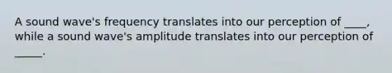 A sound wave's frequency translates into our perception of ____, while a sound wave's amplitude translates into our perception of _____.