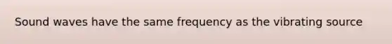 Sound waves have the same frequency as the vibrating source