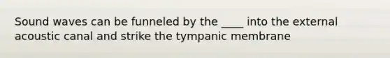 Sound waves can be funneled by the ____ into the external acoustic canal and strike the tympanic membrane