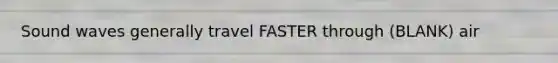 Sound waves generally travel FASTER through (BLANK) air