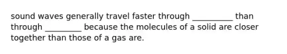 sound waves generally travel faster through __________ than through _________ because the molecules of a solid are closer together than those of a gas are.