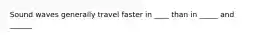 Sound waves generally travel faster in ____ than in _____ and ______