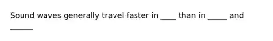 Sound waves generally travel faster in ____ than in _____ and ______