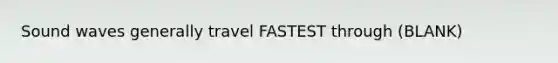 Sound waves generally travel FASTEST through (BLANK)