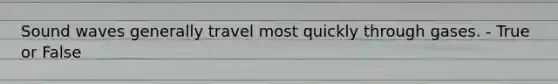 Sound waves generally travel most quickly through gases. - True or False