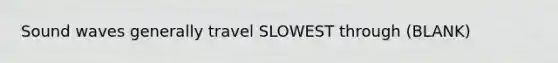 Sound waves generally travel SLOWEST through (BLANK)