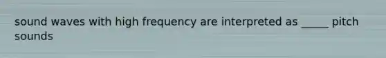 sound waves with high frequency are interpreted as _____ pitch sounds