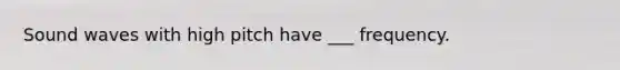 Sound waves with high pitch have ___ frequency.