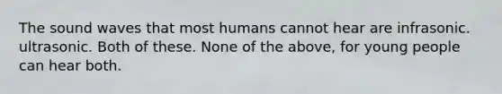 The sound waves that most humans cannot hear are infrasonic. ultrasonic. Both of these. None of the above, for young people can hear both.