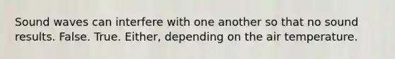 Sound waves can interfere with one another so that no sound results. False. True. Either, depending on the air temperature.