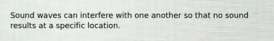 Sound waves can interfere with one another so that no sound results at a specific location.